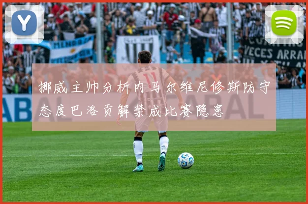 挪威主帅分析内马尔维尼修斯防守态度巴洛贡解禁成比赛隐患