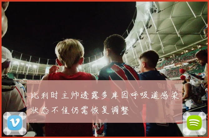 比利时主帅透露多库因呼吸道感染状态不佳仍需恢复调整