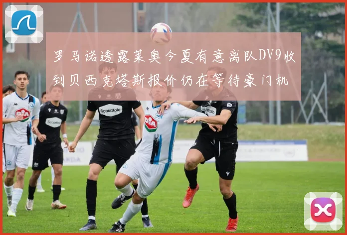 罗马诺透露莱奥今夏有意离队DV9收到贝西克塔斯报价仍在等待豪门机会