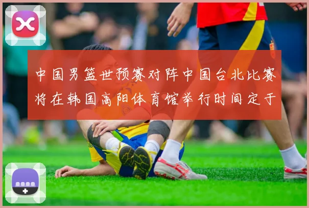 中国男篮世预赛对阵中国台北比赛将在韩国高阳体育馆举行时间定于7月6日
