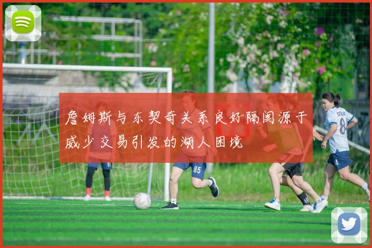 詹姆斯与东契奇关系良好隔阂源于威少交易引发的湖人困境