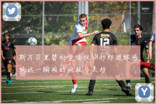 斯万贝里替补登场仅18秒即进球感叹这一瞬间的疯狂与美妙