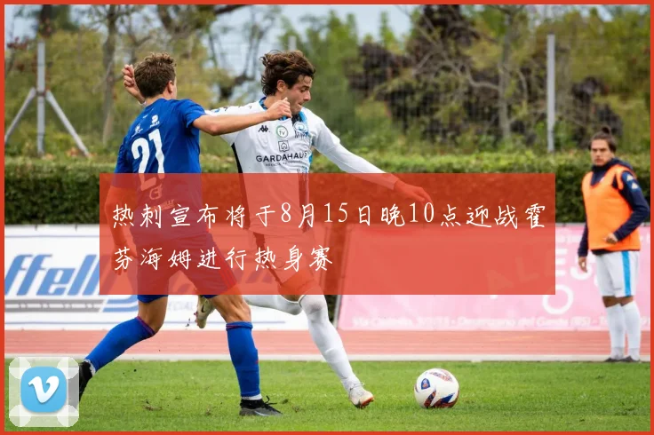 热刺宣布将于8月15日晚10点迎战霍芬海姆进行热身赛