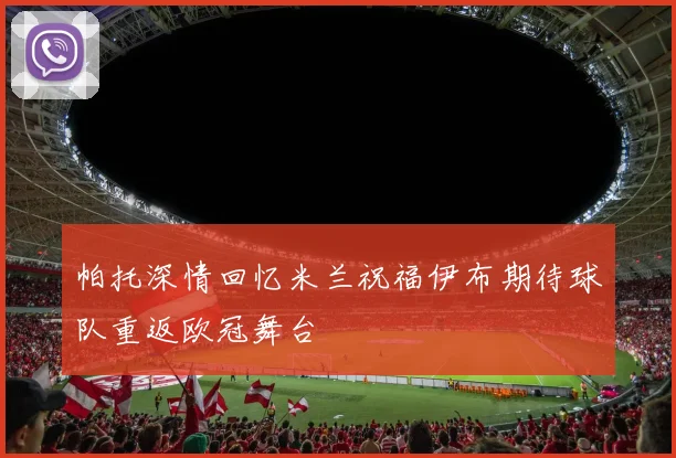 帕托深情回忆米兰祝福伊布期待球队重返欧冠舞台