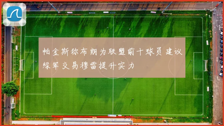 帕金斯称布朗为联盟前十球员建议绿军交易穆雷提升实力