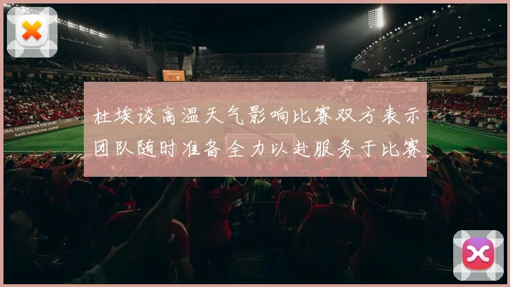 杜埃谈高温天气影响比赛双方表示团队随时准备全力以赴服务于比赛