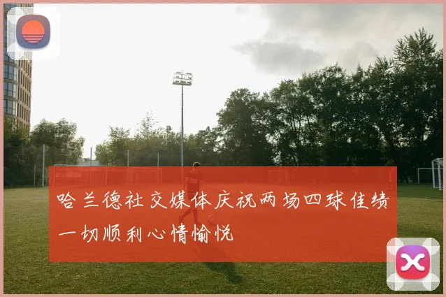 哈兰德社交媒体庆祝两场四球佳绩一切顺利心情愉悦