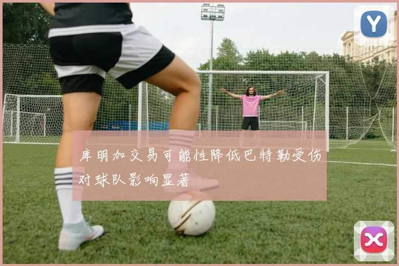 库明加交易可能性降低巴特勒受伤对球队影响显著
