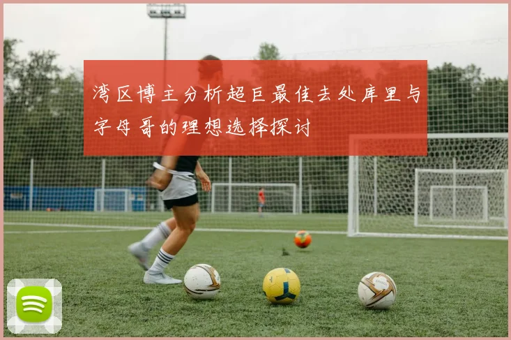 湾区博主分析超巨最佳去处库里与字母哥的理想选择探讨