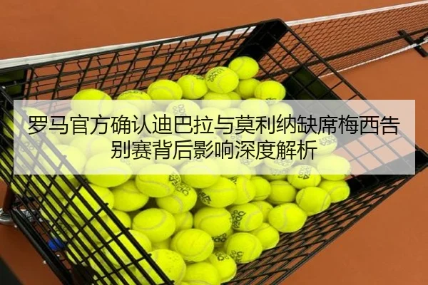 罗马官方确认迪巴拉与莫利纳缺席梅西告别赛背后影响深度解析（jiuyousports）